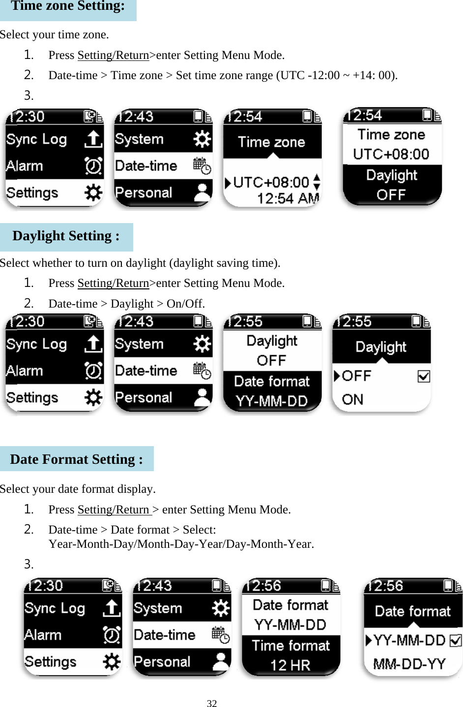    Sele  Sele   SeleTDDect your tim1. Press2. Date-3.  ect whether 1. Press2. Date-ect your dat1. Press2. Date-Year3.  Time zoneDaylight SDate Formme zone. s Setting/Re-time > Timto turn on ds Setting/Re-time > Dayte format dis Setting/Re-time > Datr-Month-Dae Setting: Setting : mat Settineturn>enter me zone > Sdaylight (daeturn>enter ylight > On/splay. eturn > entete format > ay/Month-Dng : 32 Setting Meet time zonaylight savinSetting Me/Off.  er Setting MSelect: Day-Year/Daenu Mode.  e range (UTng time). enu Mode.  Menu Mode. ay-Month-YTC -12:00 ~  Year.   ~ +14: 00).  