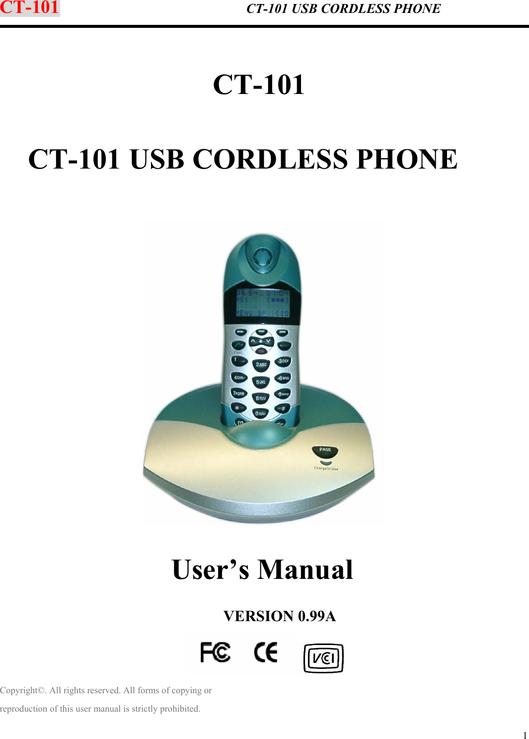  1 CT-101                    CT-101 USB CORDLESS PHONE   CT-101  CT-101 USB CORDLESS PHONE      User’s Manual                                      VERSION 0.99A                                 Copyright©. All rights reserved. All forms of copying or reproduction of this user manual is strictly prohibited. 