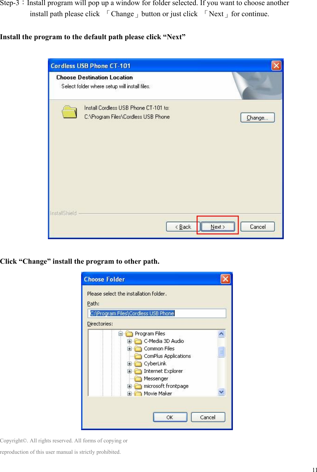  11Step-3：Install program will pop up a window for folder selected. If you want to choose another install path please click  「Change」button or just click  「Next」for continue.  Install the program to the default path please click “Next”                             Click “Change” install the program to other path.     Copyright©. All rights reserved. All forms of copying or reproduction of this user manual is strictly prohibited. 