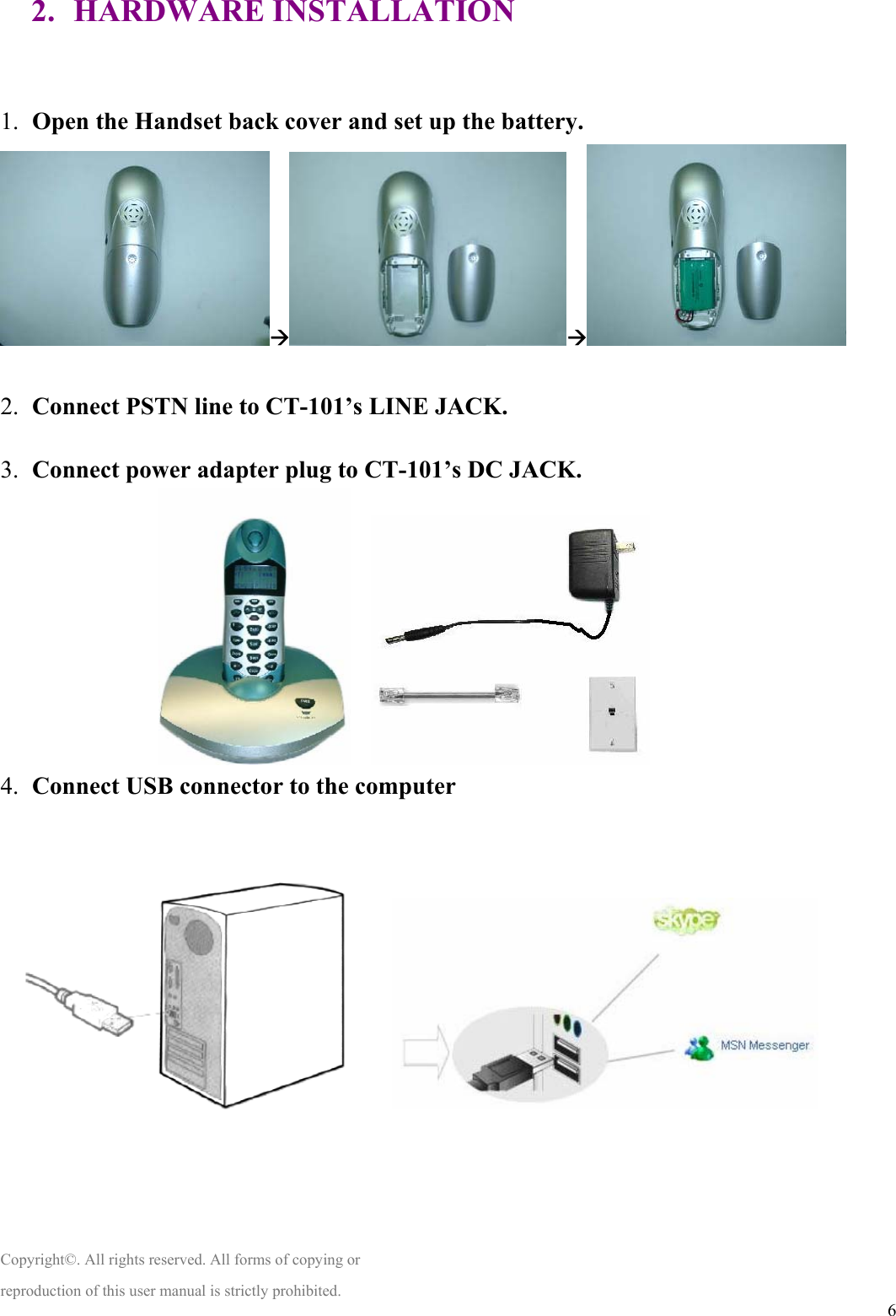  62. HARDWARE INSTALLATION  1. Open the Handset back cover and set up the battery. Æ Æ   2. Connect PSTN line to CT-101’s LINE JACK.  3. Connect power adapter plug to CT-101’s DC JACK.                     4. Connect USB connector to the computer         Copyright©. All rights reserved. All forms of copying or reproduction of this user manual is strictly prohibited. 