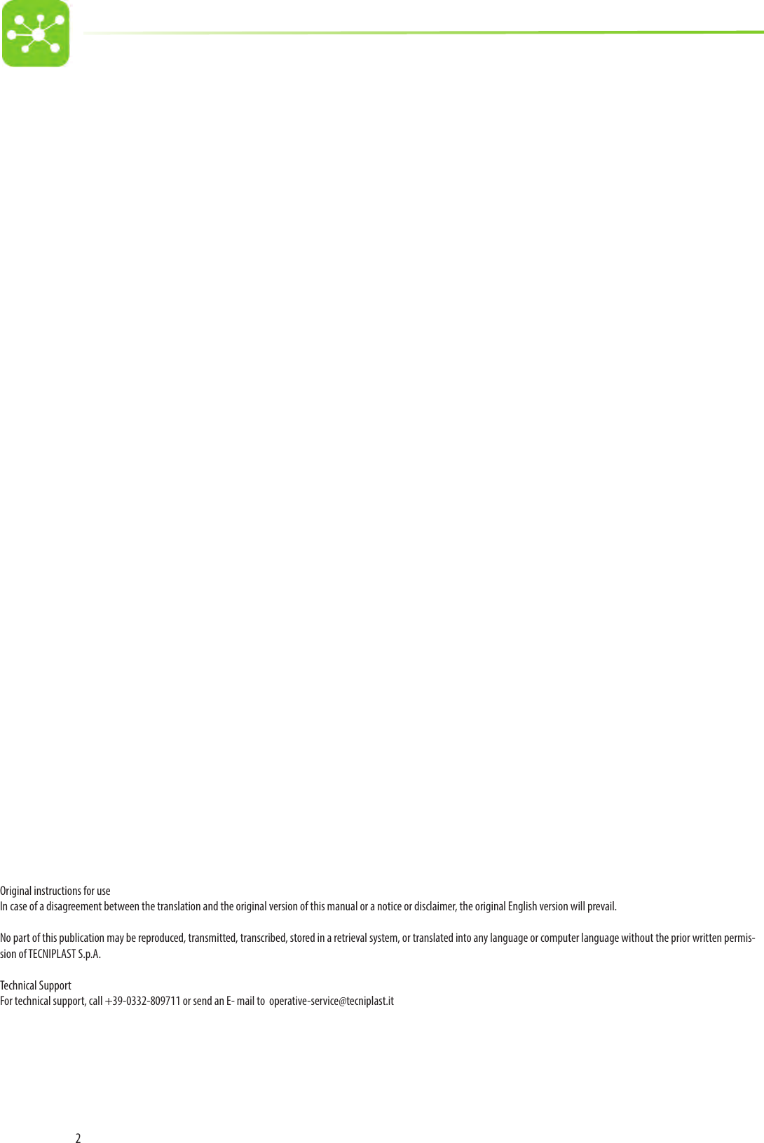 2Original instructions for useIn case of a disagreement between the translation and the original version of this manual or a notice or disclaimer, the original English version will prevail.No part of this publication may be reproduced, transmitted, transcribed, stored in a retrieval system, or translated into any language or computer language without the prior written permis-sion of TECNIPLAST S.p.A.Technical SupportFor technical support, call +39-0332-809711 or send an E- mail to  operative-service@tecniplast.it