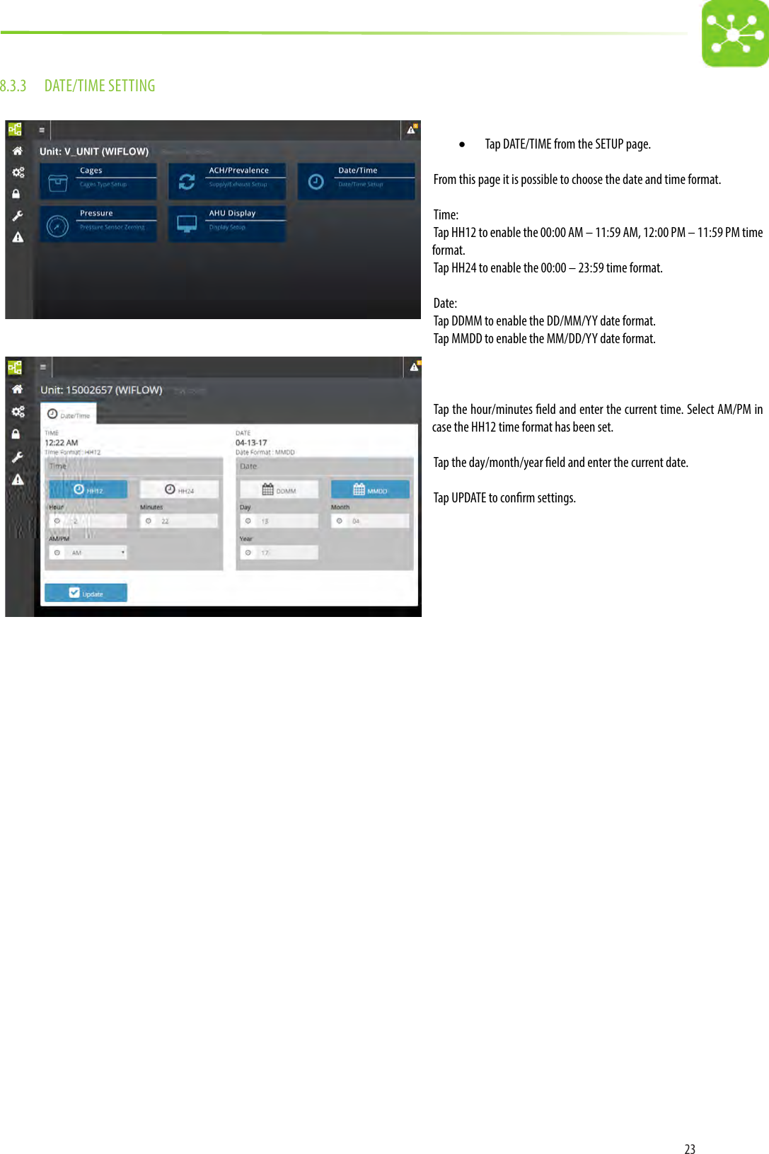 238.3.3  DATE/TIME SETTING• Tap DATE/TIME from the SETUP page.From this page it is possible to choose the date and time format.Time: Tap HH12 to enable the 00:00 AM – 11:59 AM, 12:00 PM – 11:59 PM time format.Tap HH24 to enable the 00:00 – 23:59 time format.Date:Tap DDMM to enable the DD/MM/YY date format.Tap MMDD to enable the MM/DD/YY date format.Tap the hour/minutes eld and enter the current time. Select AM/PM in case the HH12 time format has been set.Tap the day/month/year eld and enter the current date.Tap UPDATE to conrm settings.