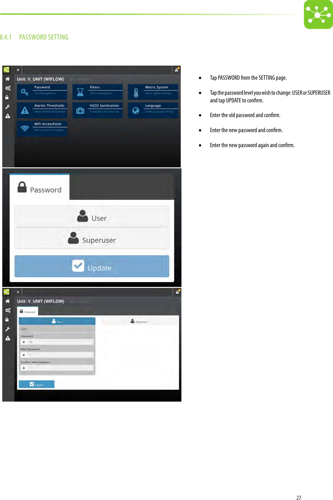 278.4.1  PASSWORD SETTING• Tap PASSWORD from the SETTING page.• Tap the password level you wish to change: USER or SUPERUSER and tap UPDATE to conrm.• Enter the old password and conrm.• Enter the new password and conrm.• Enter the new password again and conrm. 