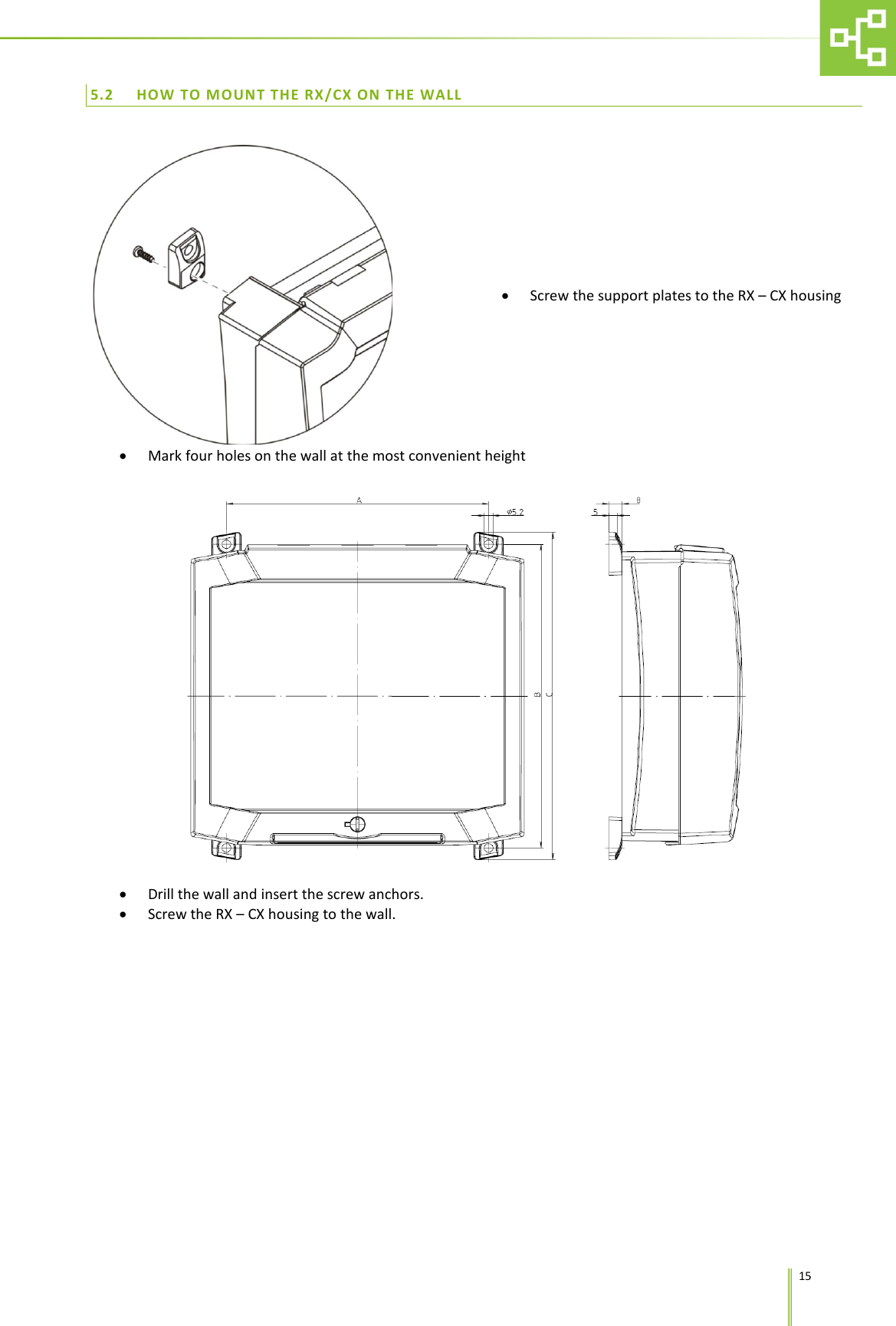      15 5.2 HOW TO MOUNT THE RX/CX ON THE WALL    &bull; Screw the support plates to the RX &ndash; CX housing &bull; Mark four holes on the wall at the most convenient height    &bull; Drill the wall and insert the screw anchors. &bull; Screw the RX &ndash; CX housing to the wall.     
