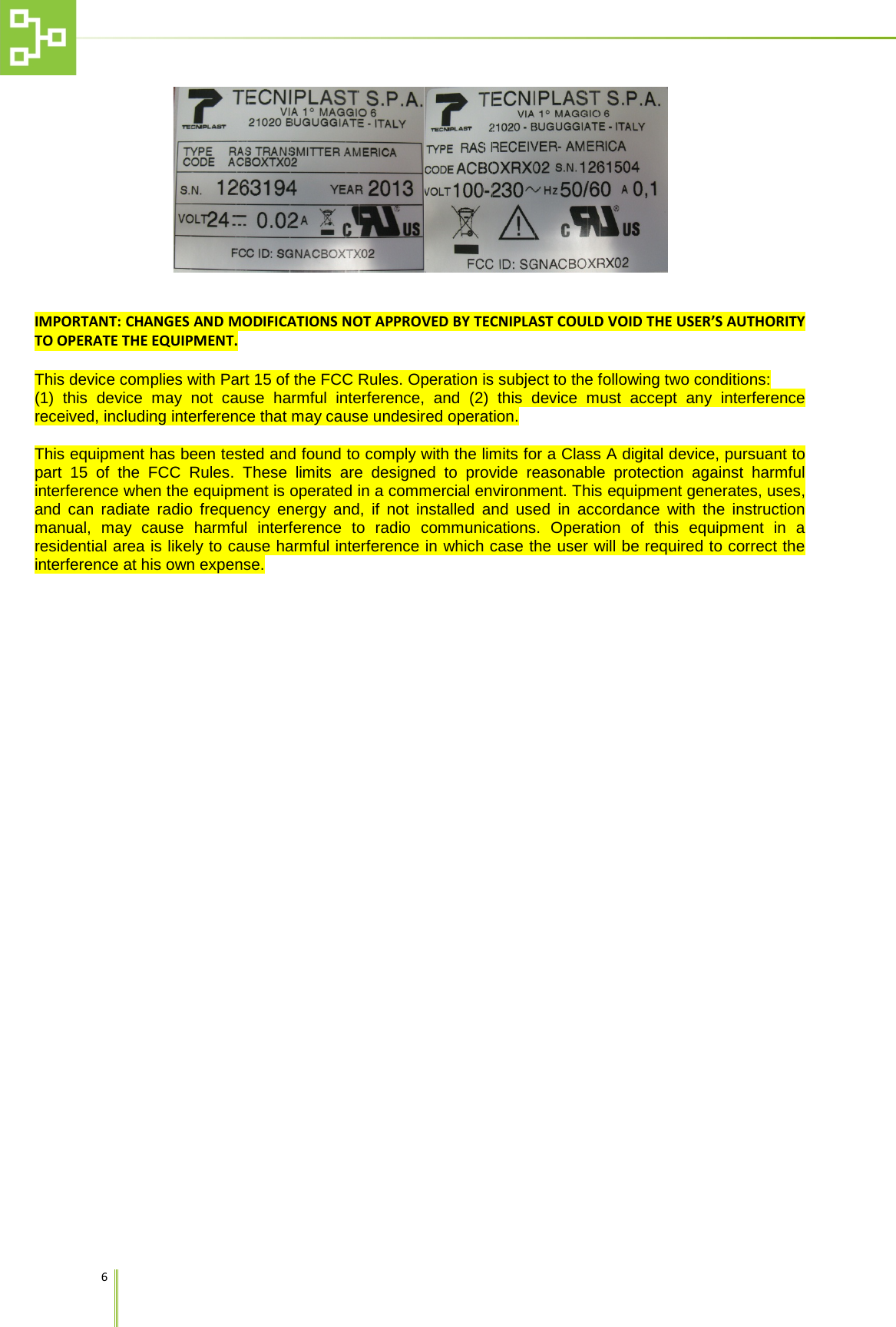    6      IMPORTANT: CHANGES AND MODIFICATIONS NOT APPROVED BY TECNIPLAST COULD VOID THE USER&rsquo;S AUTHORITY TO OPERATE THE EQUIPMENT.  This device complies with Part 15 of the FCC Rules. Operation is subject to the following two conditions: (1) this device may not cause harmful interference, and (2) this device must accept any interference received, including interference that may cause undesired operation.  This equipment has been tested and found to comply with the limits for a Class A digital device, pursuant to part 15 of the FCC Rules. These limits are designed to provide reasonable protection against harmful interference when the equipment is operated in a commercial environment. This equipment generates, uses, and can radiate radio frequency energy and, if not installed and used in accordance with the instruction manual, may cause harmful interference to radio communications. Operation of this equipment in a residential area is likely to cause harmful interference in which case the user will be required to correct the interference at his own expense.        