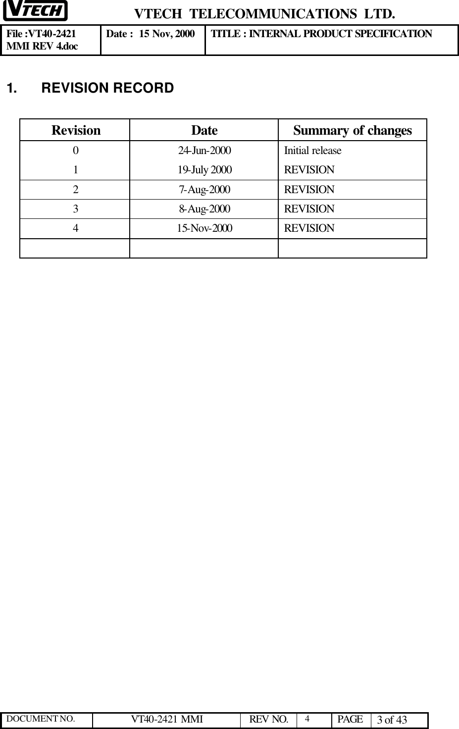  VTECH  TELECOMMUNICATIONS  LTD.  File :VT40-2421 MMI REV 4.doc Date :  15 Nov, 2000 TITLE : INTERNAL PRODUCT SPECIFICATION  DOCUMENT NO. VT40-2421 MMI   REV NO.  4  PAGE 3 of 43  1. REVISION RECORD  Revision Date Summary of changes 0 24-Jun-2000 Initial release 1 19-July 2000 REVISION 2 7-Aug-2000 REVISION 3 8-Aug-2000 REVISION 4 15-Nov-2000 REVISION       