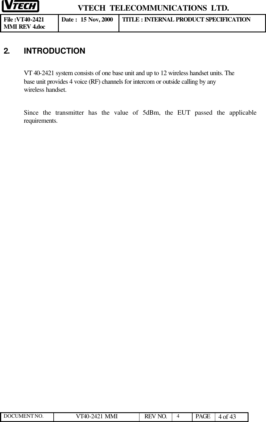  VTECH  TELECOMMUNICATIONS  LTD.  File :VT40-2421 MMI REV 4.doc Date :  15 Nov, 2000 TITLE : INTERNAL PRODUCT SPECIFICATION  DOCUMENT NO. VT40-2421 MMI   REV NO.  4  PAGE 4 of 43  2. INTRODUCTION  VT 40-2421 system consists of one base unit and up to 12 wireless handset units. The base unit provides 4 voice (RF) channels for intercom or outside calling by any wireless handset.    Since the transmitter has the value of 5dBm, the EUT passed the applicable requirements.  