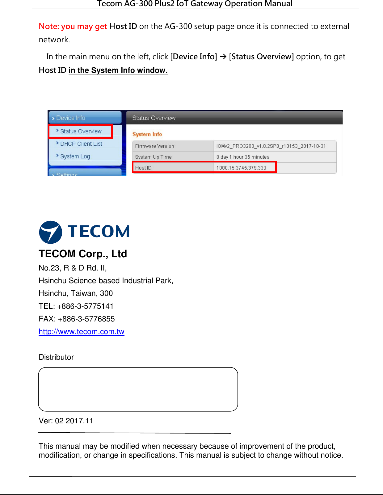  Tecom AG-300 Plus2 IoT Gateway Operation Manual   Note: you may get Host ID on the AG-300 setup page once it is connected to external network.     In the main menu on the left, click [Device Info]  [Status Overview] option, to get Host ID in the System Info window.        TECOM Corp., Ltd No.23, R &amp; D Rd. II,   Hsinchu Science-based Industrial Park, Hsinchu, Taiwan, 300 TEL: +886-3-5775141 FAX: +886-3-5776855 http://www.tecom.com.tw  Distributor     Ver: 02 2017.11  This manual may be modified when necessary because of improvement of the product, modification, or change in specifications. This manual is subject to change without notice. 