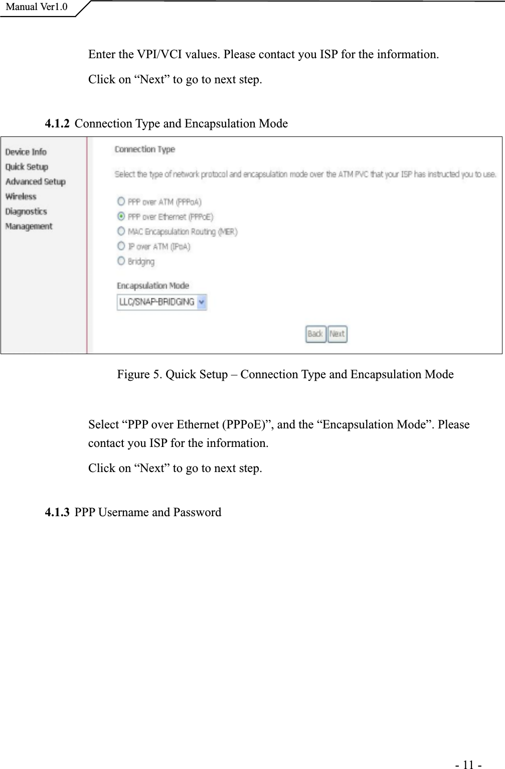  Manual Ver1.0Enter the VPI/VCI values. Please contact you ISP for the information.Click on “Next” to go to next step. 4.1.2 Connection Type and Encapsulation Mode Figure 5. Quick Setup – Connection Type and Encapsulation Mode Select “PPP over Ethernet (PPPoE)”, and the “Encapsulation Mode”. Please contact you ISP for the information.Click on “Next” to go to next step. 4.1.3 PPP Username and Password                                                                     -11-
