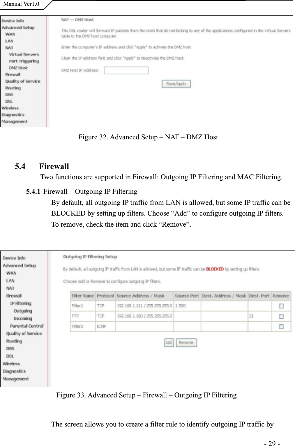  Manual Ver1.0Figure 32. Advanced Setup – NAT – DMZ Host 5.4 FirewallTwo functions are supported in Firewall: Outgoing IP Filtering and MAC Filtering. 5.4.1 Firewall – Outgoing IP FilteringBy default, all outgoing IP traffic from LAN is allowed, but some IP traffic can be BLOCKED by setting up filters. Choose “Add” to configure outgoing IP filters.To remove, check the item and click “Remove”.Figure 33. Advanced Setup – Firewall – Outgoing IP Filtering The screen allows you to create a filter rule to identify outgoing IP traffic by                                                                      -29-