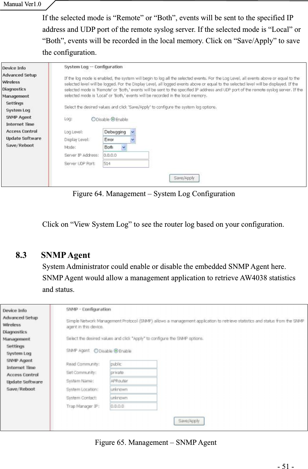  Manual Ver1.0If the selected mode is “Remote” or “Both”, events will be sent to the specified IPaddress and UDP port of the remote syslog server. If the selected mode is “Local” or “Both”, events will be recorded in the local memory. Click on “Save/Apply” to savethe configuration. Figure 64. Management – System Log Configuration Click on “View System Log” to see the router log based on your configuration. 8.3 SNMP AgentSystem Administrator could enable or disable the embedded SNMP Agent here. SNMP Agent would allow a management application to retrieve AW4038 statistics and status. Figure 65. Management – SNMP Agent                                                                     -51-