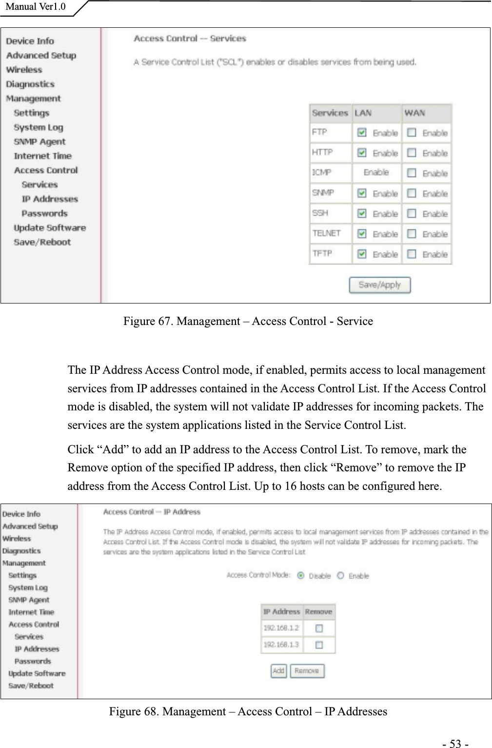  Manual Ver1.0Figure 67. Management – Access Control - ServiceThe IP Address Access Control mode, if enabled, permits access to local managementservices from IP addresses contained in the Access Control List. If the Access Control mode is disabled, the system will not validate IP addresses for incoming packets. Theservices are the system applications listed in the Service Control List. Click “Add” to add an IP address to the Access Control List. To remove, mark the Remove option of the specified IP address, then click “Remove” to remove the IPaddress from the Access Control List. Up to 16 hosts can be configured here. Figure 68. Management – Access Control – IP Addresses                                                                     -53-