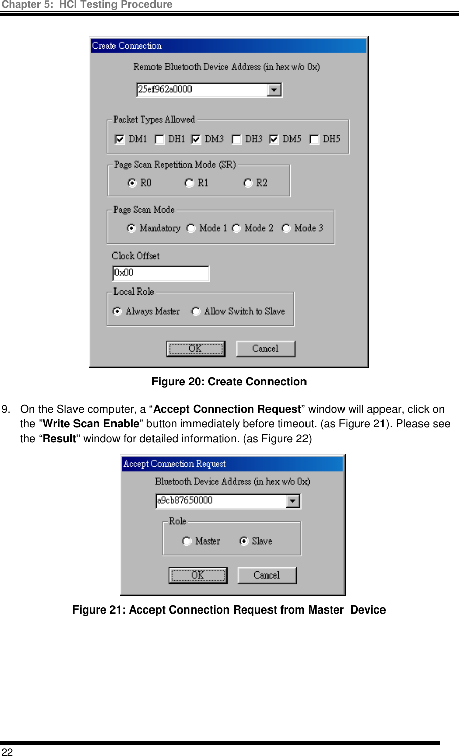 Chapter 5:  HCI Testing Procedure  22  Figure 20: Create Connection  9.  On the Slave computer, a “Accept Connection Request” window will appear, click on the ”Write Scan Enable” button immediately before timeout. (as Figure 21). Please see the “Result” window for detailed information. (as Figure 22) Figure 21: Accept Connection Request from Master  Device 