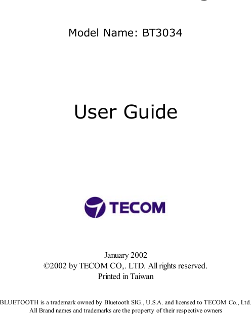 gModel Name: BT3034                                User Guide         January 2002 ©2002 by TECOM CO,. LTD. All rights reserved. Printed  in Taiwan   BLUETOOTH is a trademark owned by Bluetooth SIG., U.S.A. and licensed to TECOM  Co., Ltd. All Brand names and trademarks are the p roperty  of their resp ective owners  