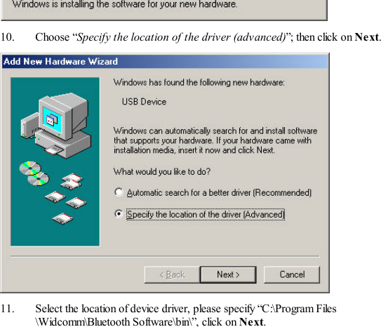  10. Choose “Specify the location of the driver (advanced)”; then click on Next.  11.  Select the location of device driver, please specify “C:\Program Files \Widcomm\Bluetooth S oftware\b in\”, click  on Next. 