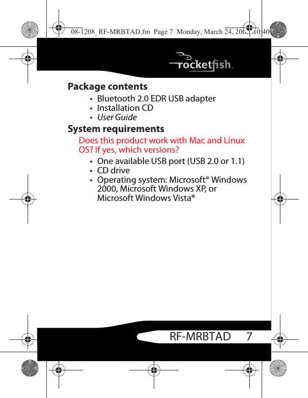 7RF-MRBTADPackage contents• Bluetooth 2.0 EDR USB adapter• Installation CD• User GuideSystem requirementsDoes this product work with Mac and Linux OS? If yes, which versions?• One available USB port (USB 2.0 or 1.1)•CD drive• Operating system: Microsoft® Windows 2000, Microsoft Windows XP, or Microsoft Windows Vista®08-1208_RF-MRBTAD.fm  Page 7  Monday, March 24, 2008  10:40 AM