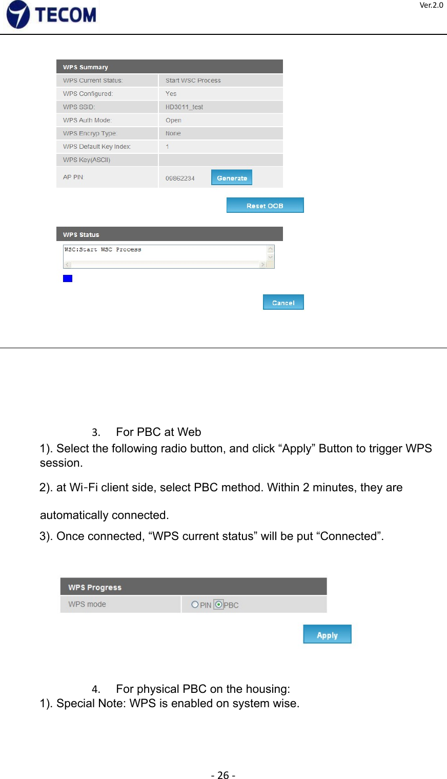  ‐26‐Ver.2.0             3.  For PBC at Web  1). Select the following radio button, and click “Apply” Button to trigger WPS session.  2). at Wi‐Fi client side, select PBC method. Within 2 minutes, they are automatically connected.  3). Once connected, “WPS current status” will be put “Connected”.        4.  For physical PBC on the housing:   1). Special Note: WPS is enabled on system wise.    