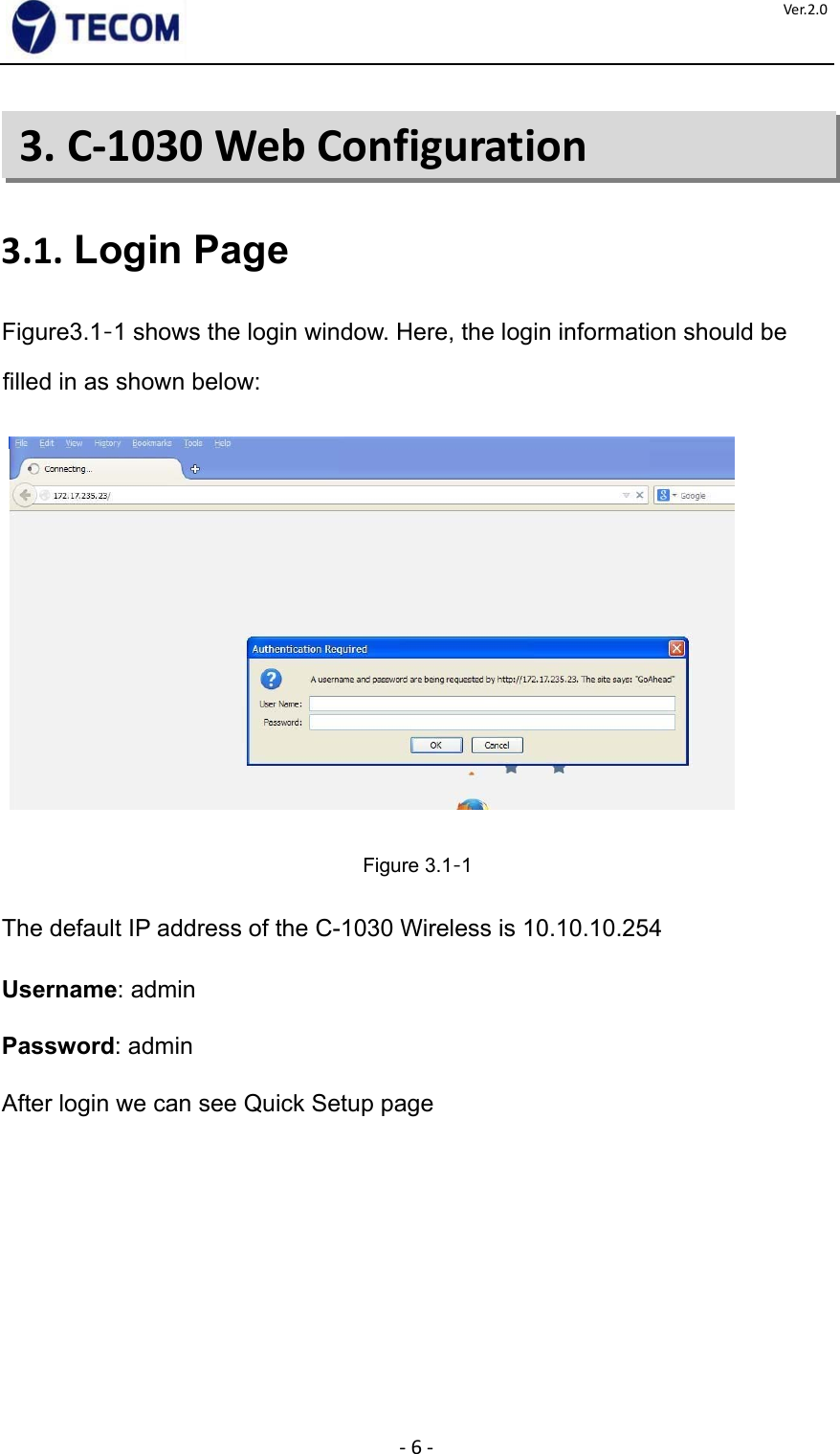  ‐6‐Ver.2.0                 3. C-1030 Web Configuration     3.1. Login Page    Figure3.1‐1 shows the login window. Here, the login information should be filled in as shown below:        Figure 3.1‐1    The default IP address of the C-1030 Wireless is 10.10.10.254    Username: admin  Password: admin  After login we can see Quick Setup page                      