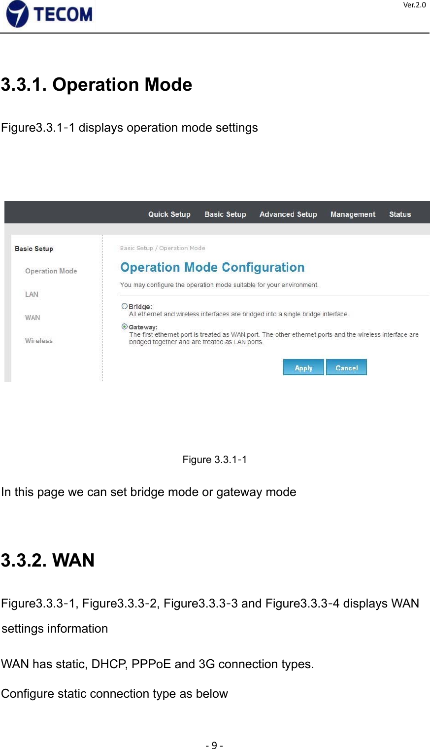  ‐9‐Ver.2.0 3.3.1. Operation Mode    Figure3.3.1‐1 displays operation mode settings                    Figure 3.3.1‐1    In this page we can set bridge mode or gateway mode      3.3.2. WAN    Figure3.3.3‐1, Figure3.3.3‐2, Figure3.3.3‐3 and Figure3.3.3‐4 displays WAN settings information    WAN has static, DHCP, PPPoE and 3G connection types.  Configure static connection type as below      