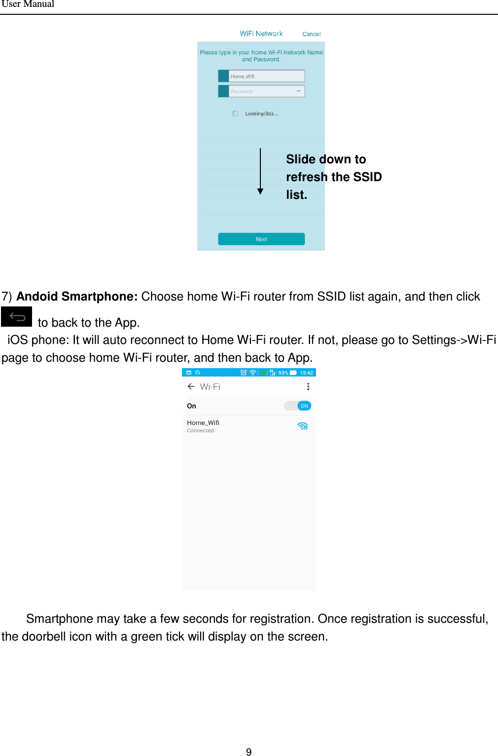 User Manual 9                                                 7) Andoid Smartphone: Choose home Wi-Fi router from SSID list again, and then click   to back to the App.     iOS phone: It will auto reconnect to Home Wi-Fi router. If not, please go to Settings-&gt;Wi-Fi page to choose home Wi-Fi router, and then back to App.       Smartphone may take a few seconds for registration. Once registration is successful, the doorbell icon with a green tick will display on the screen. Slide down to refresh the SSID list. 