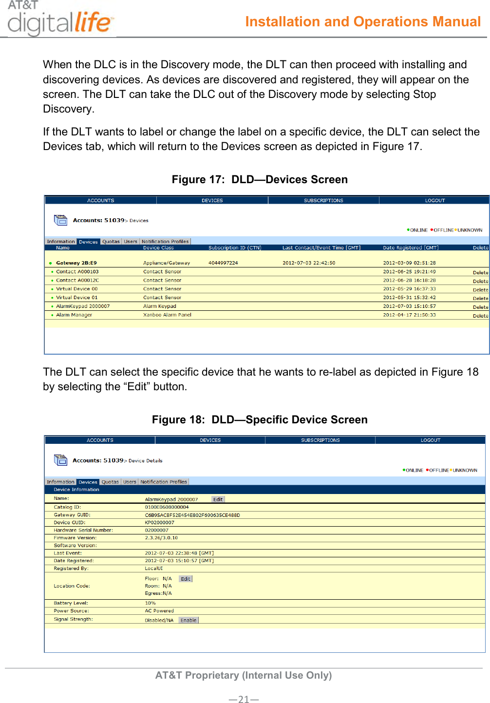  Installation and Operations Manual  AT&amp;T Proprietary (Internal Use Only) —21— When the DLC is in the Discovery mode, the DLT can then proceed with installing and discovering devices. As devices are discovered and registered, they will appear on the screen. The DLT can take the DLC out of the Discovery mode by selecting Stop Discovery. If the DLT wants to label or change the label on a specific device, the DLT can select the Devices tab, which will return to the Devices screen as depicted in Figure 17. Figure 17:  DLD—Devices Screen  The DLT can select the specific device that he wants to re-label as depicted in Figure 18 by selecting the “Edit” button. Figure 18:  DLD—Specific Device Screen  