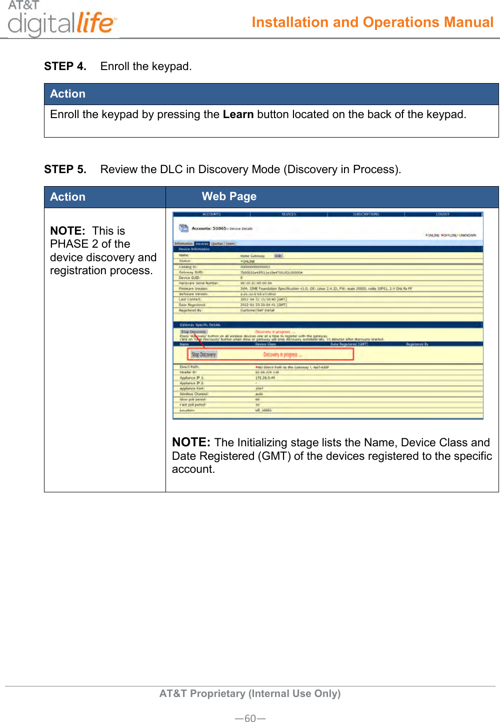  Installation and Operations Manual  AT&amp;T Proprietary (Internal Use Only) —60— STEP 4.  Enroll the keypad. Action Enroll the keypad by pressing the Learn button located on the back of the keypad.   STEP 5.  Review the DLC in Discovery Mode (Discovery in Process). Action Web Page  NOTE:  This is PHASE 2 of the device discovery and registration process.   NOTE: The Initializing stage lists the Name, Device Class and Date Registered (GMT) of the devices registered to the specific account.  