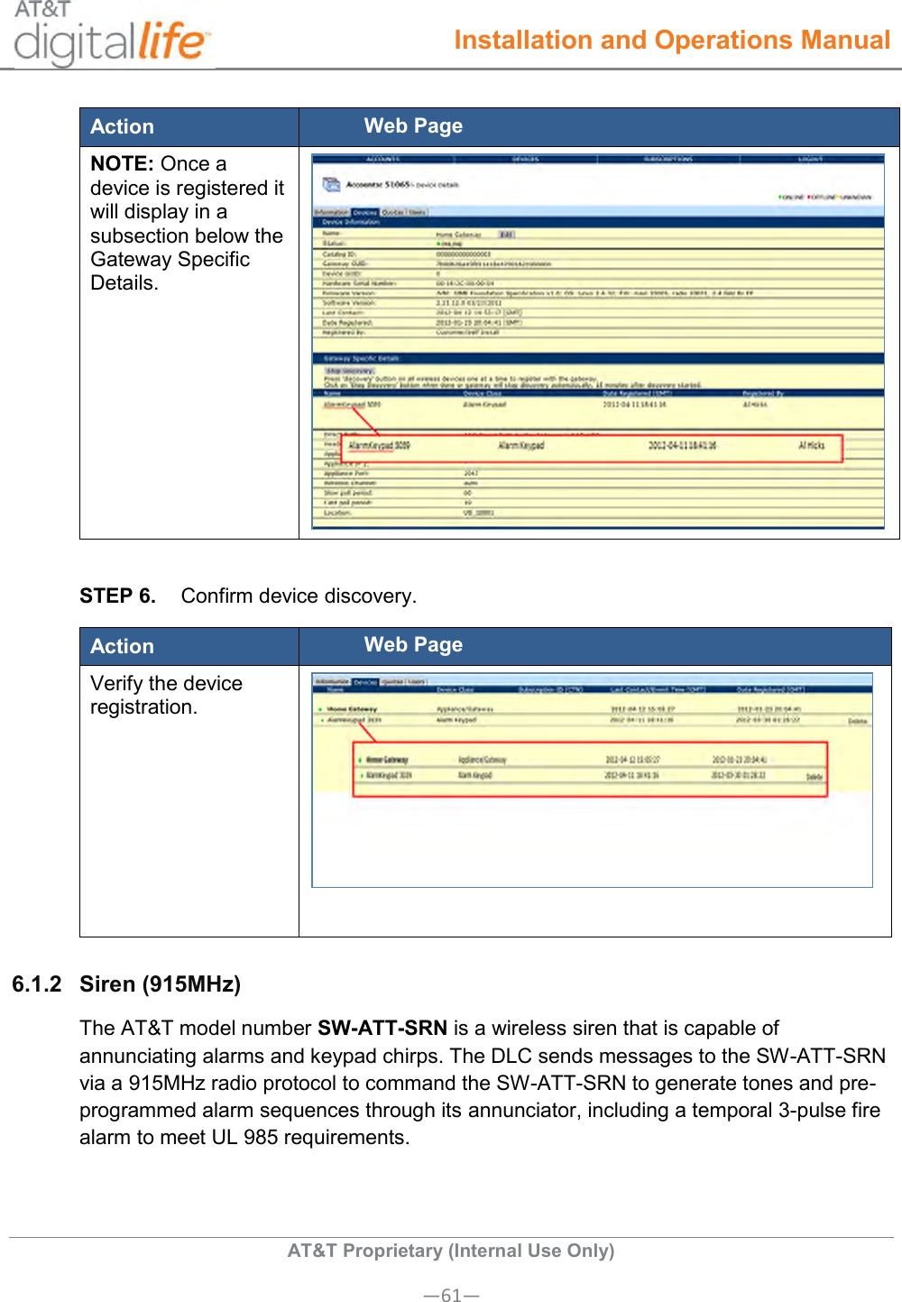  Installation and Operations Manual  AT&amp;T Proprietary (Internal Use Only) —61— Action Web Page NOTE: Once a device is registered it will display in a subsection below the Gateway Specific Details.  STEP 6.  Confirm device discovery. Action Web Page Verify the device registration.  6.1.2  Siren (915MHz) The AT&amp;T model number SW-ATT-SRN is a wireless siren that is capable of annunciating alarms and keypad chirps. The DLC sends messages to the SW-ATT-SRN via a 915MHz radio protocol to command the SW-ATT-SRN to generate tones and pre-programmed alarm sequences through its annunciator, including a temporal 3-pulse fire alarm to meet UL 985 requirements. 