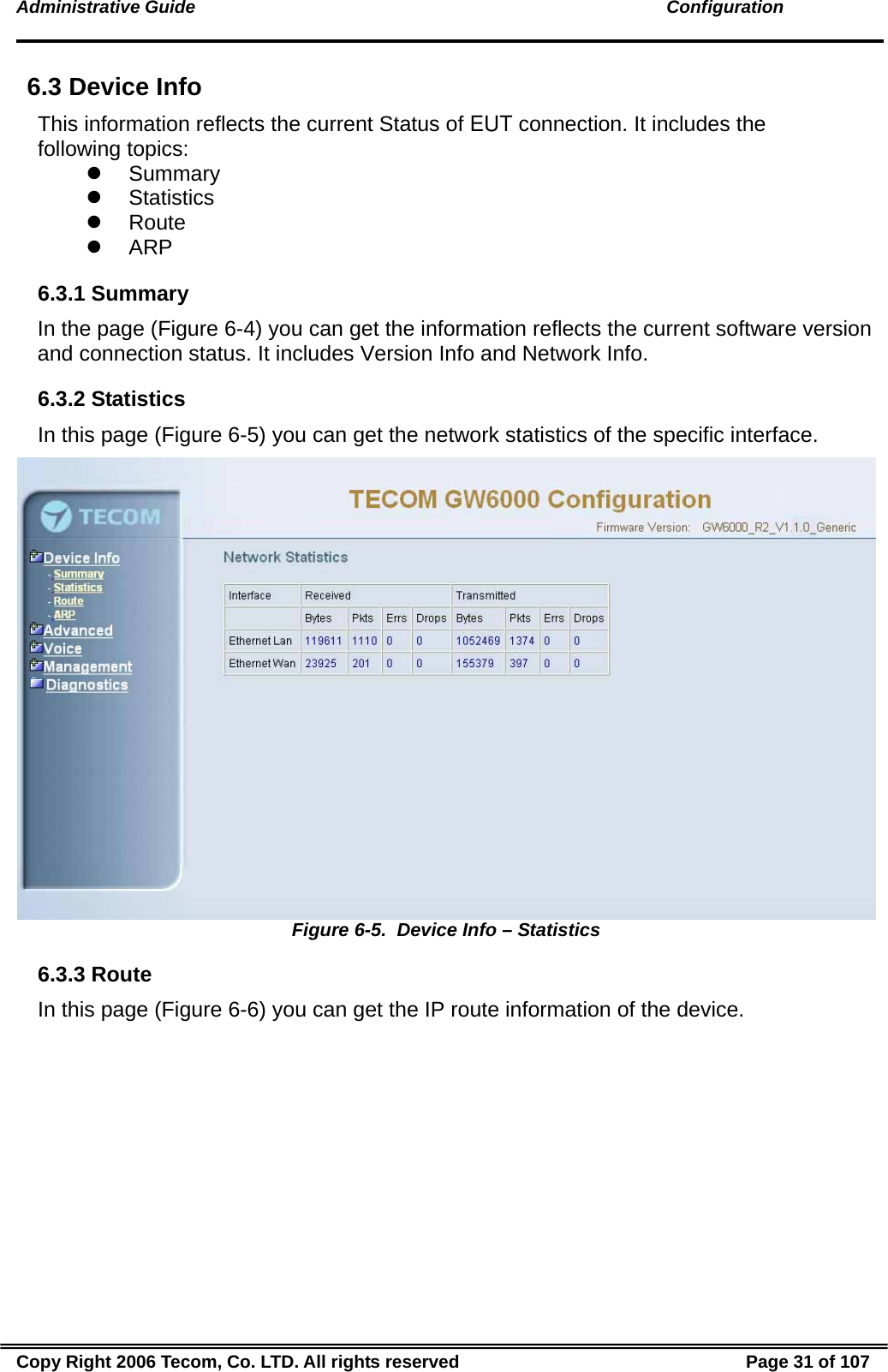 Administrative Guide                                                                                               Configuration 6.3 Device Info This information reflects the current Status of EUT connection. It includes the following topics: z Summary z Statistics z Route z ARP 6.3.1 Summary In the page (Figure 6-4) you can get the information reflects the current software version and connection status. It includes Version Info and Network Info. 6.3.2 Statistics In this page (Figure 6-5) you can get the network statistics of the specific interface.  Figure 6-5.  Device Info – Statistics 6.3.3 Route In this page (Figure 6-6) you can get the IP route information of the device. Copy Right 2006 Tecom, Co. LTD. All rights reserved  Page 31 of 107 