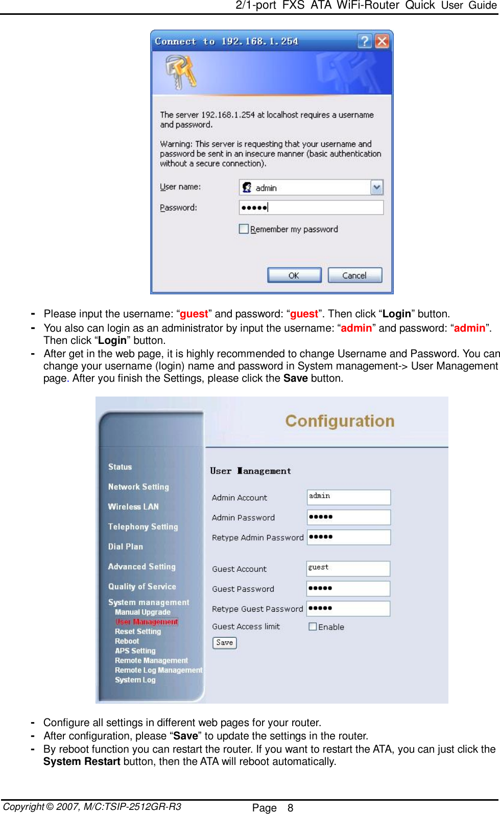 2/1-port FXS ATA WiFi-Router Quick User Guide  Copyright © 2007, M/C:TSIP-2512GR-R3  Page  8       -  Please input the username: “guest” and password: “guest”. Then click “Login” button. -  You also can login as an administrator by input the username: “admin” and password: “admin”. Then click “Login” button. -  After get in the web page, it is highly recommended to change Username and Password. You can change your username (login) name and password in System management-&gt; User Management page. After you finish the Settings, please click the Save button.    -  Configure all settings in different web pages for your router. -  After configuration, please “Save” to update the settings in the router.  -  By reboot function you can restart the router. If you want to restart the ATA, you can just click the System Restart button, then the ATA will reboot automatically. 