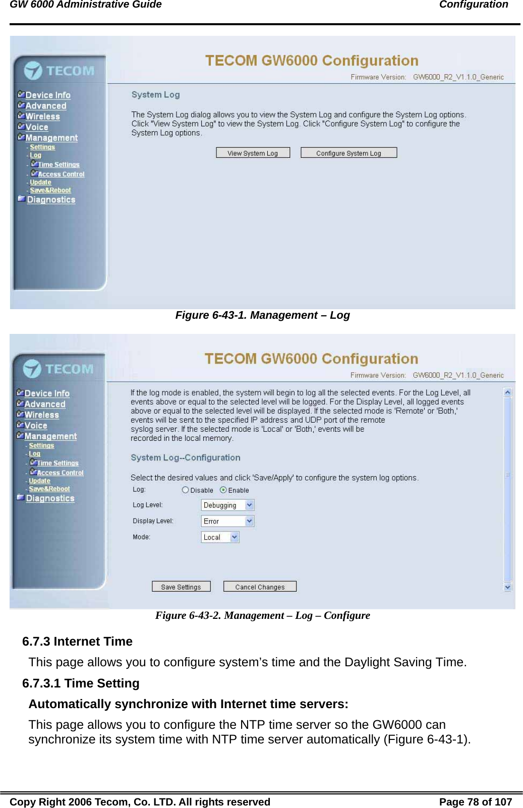 GW 6000 Administrative Guide                                                                                               Configuration  Figure 6-43-1. Management – Log   Figure 6-43-2. Management – Log – Configure 6.7.3 Internet Time This page allows you to configure system’s time and the Daylight Saving Time.  6.7.3.1 Time Setting Automatically synchronize with Internet time servers: This page allows you to configure the NTP time server so the GW6000 can synchronize its system time with NTP time server automatically (Figure 6-43-1).  Copy Right 2006 Tecom, Co. LTD. All rights reserved  Page 78 of 107 