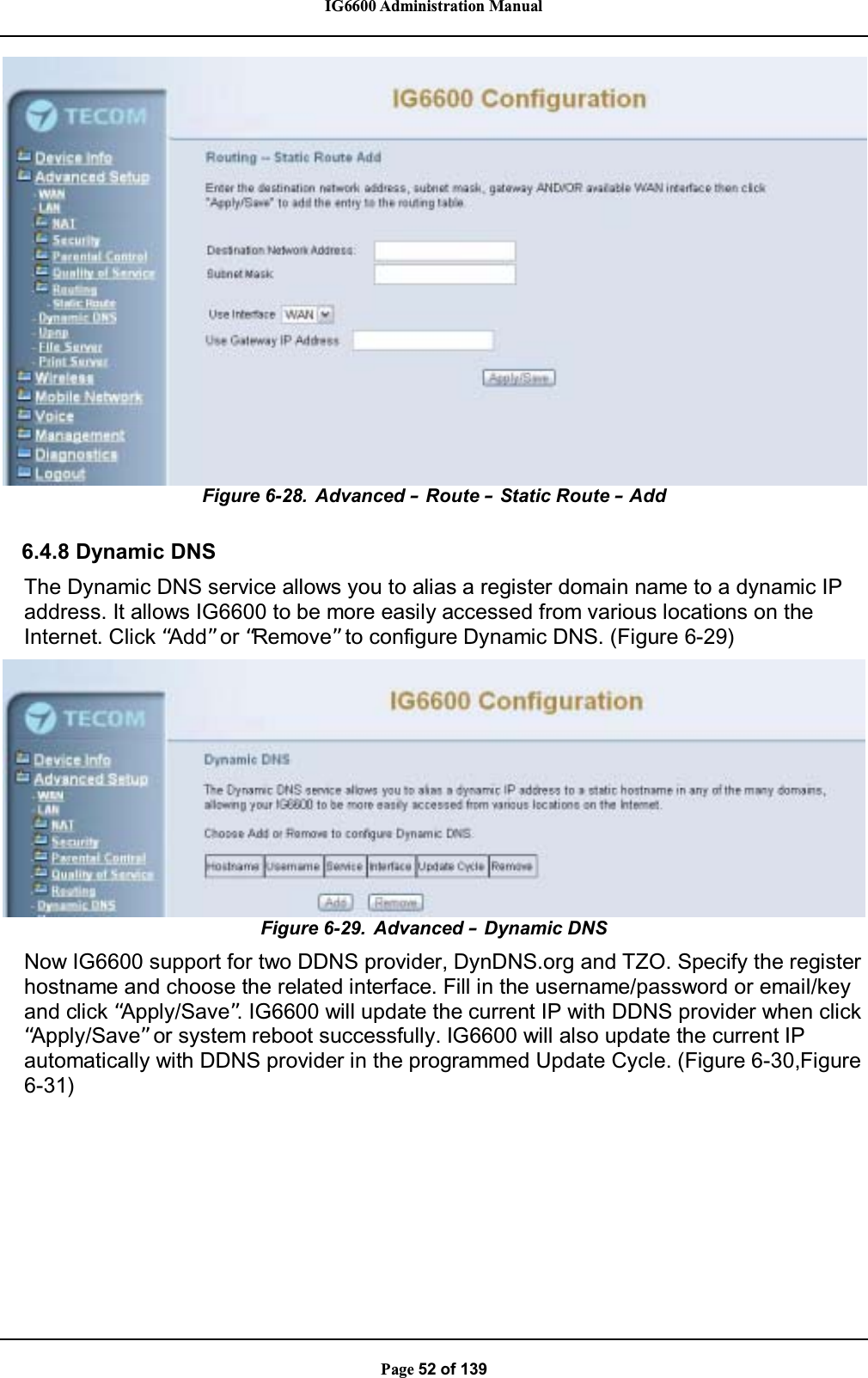 IG6600 Administration ManualPage 52 of 139Figure 6-28. Advanced –Route –Static Route –Add6.4.8 Dynamic DNSThe Dynamic DNS service allows you to alias a register domain name to a dynamic IPaddress. It allows IG6600 to be more easily accessed from various locations on theInternet. Click “Add”or “Remove” to configure Dynamic DNS. (Figure 6-29)Figure 6-29. Advanced –Dynamic DNSNow IG6600 support for two DDNS provider, DynDNS.org and TZO. Specify the registerhostname and choose the related interface. Fill in the username/password or email/keyand click “Apply/Save”. IG6600 will update the current IP with DDNS provider when click“Apply/Save”or system reboot successfully. IG6600 will also update the current IPautomatically with DDNS provider in the programmed Update Cycle. (Figure 6-30,Figure6-31)