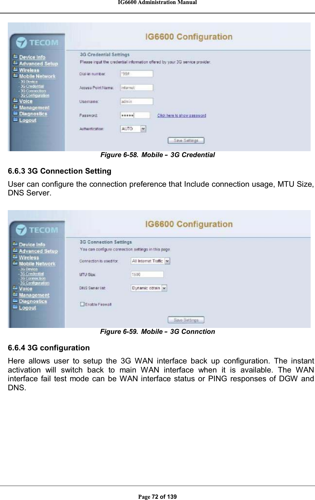 IG6600 Administration ManualPage 72 of 139Figure 6-58. Mobile –3G Credential6.6.3 3G Connection SettingUser can configure the connection preference that Include connection usage, MTU Size,DNS Server.Figure 6-59. Mobile –3G Connction6.6.4 3G configurationHere allows user to setup the 3G WAN interface back up configuration. The instantactivation will switch back to main WAN interface when it is available. The WANinterface fail test mode can be WAN interface status or PING responses of DGW andDNS.