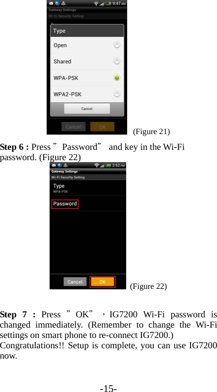 -15-  (Figure 21) Step 6 : Press ＂Password＂ and key in the Wi-Fi password. (Figure 22)  (Figure 22)  Step 7 : Press  ＂OK＂，IG7200 Wi-Fi password is changed immediately. (Remember to change the Wi-Fi settings on smart phone to re-connect IG7200.) Congratulations!! Setup is complete, you can use IG7200 now.   