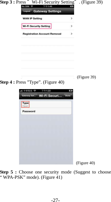 -27- Step 3 : Press ＂Wi-Fi Security Setting＂. (Figure 39)     (Figure 39) Step 4 : Press ”Type”. (Figure 40)     (Figure 40) Step 5 : Choose one security mode (Suggest to choose “ WPA-PSK” mode). (Figure 41) 