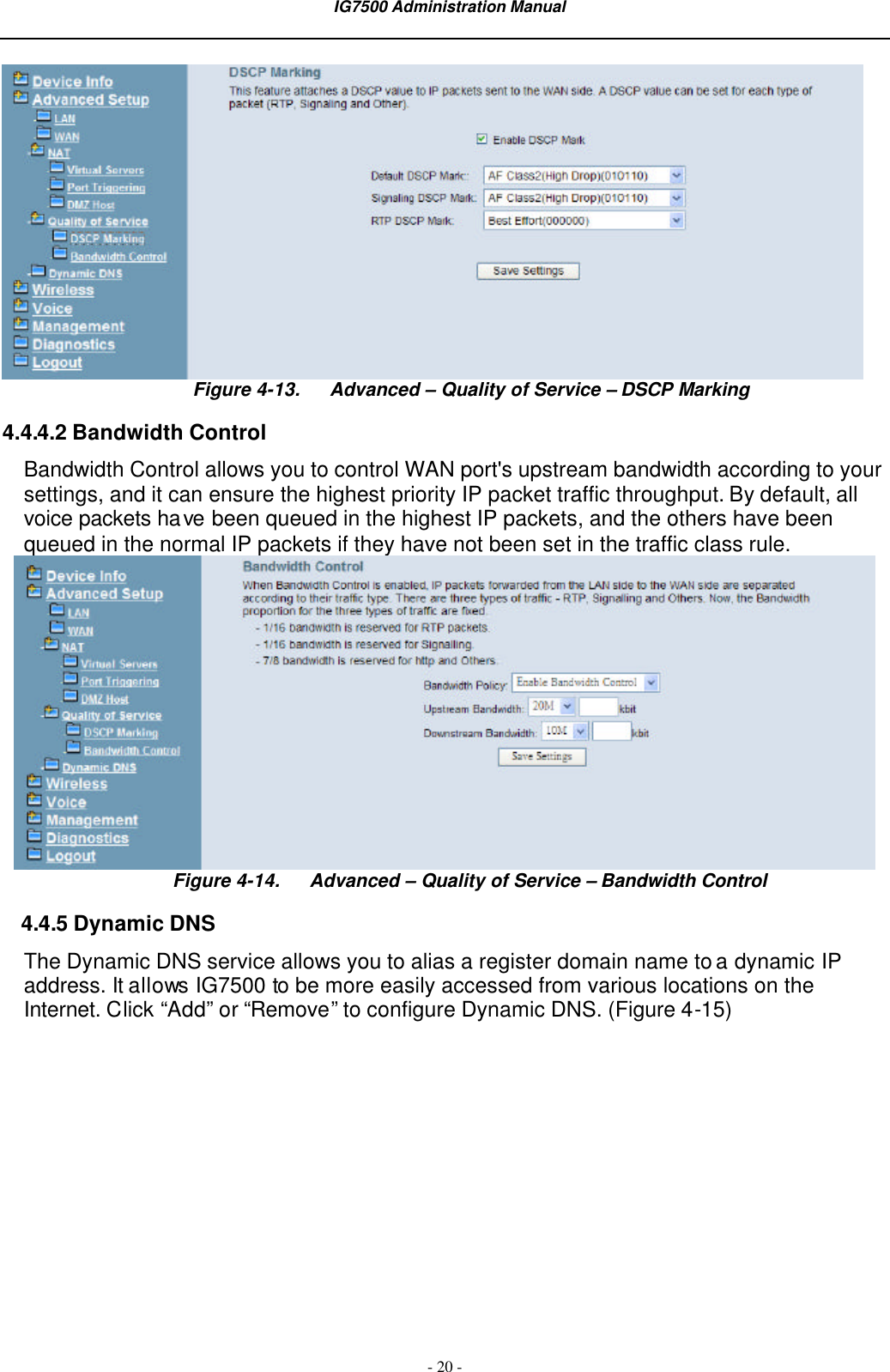  IG7500 Administration Manual  - 20 -  Figure 4-13. Advanced – Quality of Service – DSCP Marking 4.4.4.2 Bandwidth Control Bandwidth Control allows you to control WAN port&apos;s upstream bandwidth according to your settings, and it can ensure the highest priority IP packet traffic throughput. By default, all voice packets have been queued in the highest IP packets, and the others have been queued in the normal IP packets if they have not been set in the traffic class rule.  Figure 4-14. Advanced – Quality of Service – Bandwidth Control 4.4.5 Dynamic DNS The Dynamic DNS service allows you to alias a register domain name to a dynamic IP address. It allows IG7500 to be more easily accessed from various locations on the Internet. Click “Add” or “Remove” to configure Dynamic DNS. (Figure 4-15) 