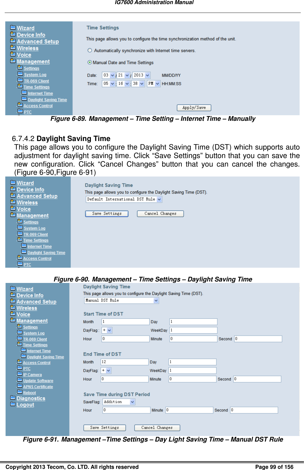   IG7600 Administration Manual  Copyright 2013 Tecom, Co. LTD. All rights reserved  Page 99 of 156  Figure 6-89. Management – Time Setting – Internet Time – Manually  6.7.4.2 Daylight Saving Time This page allows you to configure the Daylight Saving Time (DST) which supports auto adjustment for daylight saving time. Click “Save Settings” button that you can save the new  configuration.  Click  “Cancel  Changes”  button  that  you  can  cancel  the  changes. (Figure 6-90,Figure 6-91)   Figure 6-90. Management – Time Settings – Daylight Saving Time   Figure 6-91. Management –Time Settings – Day Light Saving Time – Manual DST Rule 