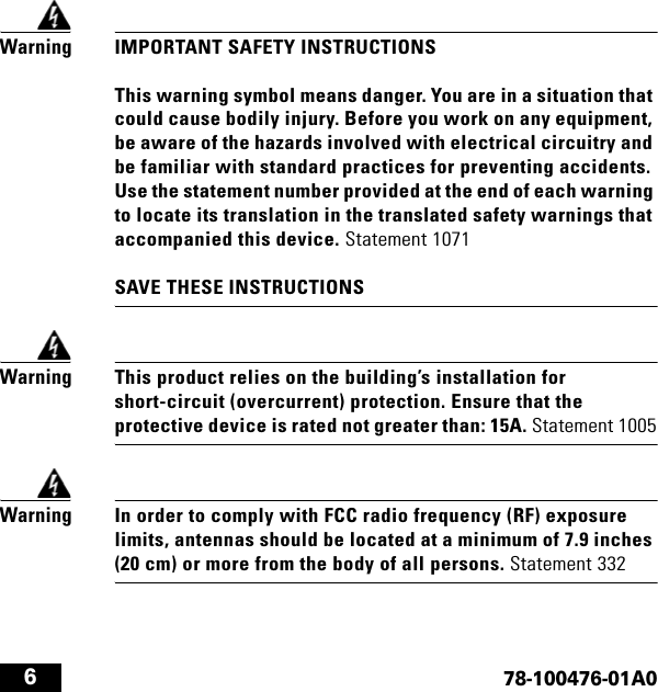  678-100476-01A0WarningIMPORTANT SAFETY INSTRUCTIONS  This warning symbol means danger. You are in a situation that could cause bodily injury. Before you work on any equipment, be aware of the hazards involved with electrical circuitry and be familiar with standard practices for preventing accidents. Use the statement number provided at the end of each warning to locate its translation in the translated safety warnings that accompanied this device. Statement 1071  SAVE THESE INSTRUCTIONSWarningThis product relies on the building’s installation for short-circuit (overcurrent) protection. Ensure that the protective device is rated not greater than: 15A. Statement 1005WarningIn order to comply with FCC radio frequency (RF) exposure limits, antennas should be located at a minimum of 7.9 inches (20 cm) or more from the body of all persons. Statement 332usc3330install.book  Page 6  Wednesday, September 10, 2014  10:28 PM