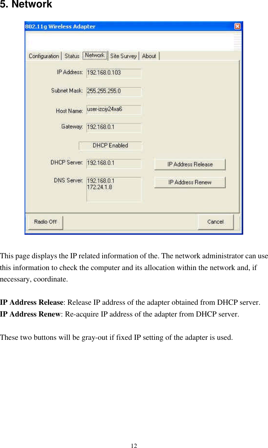 12 5. Network   This page displays the IP related information of the. The network administrator can use this information to check the computer and its allocation within the network and, if necessary, coordinate.  IP Address Release: Release IP address of the adapter obtained from DHCP server. IP Address Renew: Re-acquire IP address of the adapter from DHCP server.  These two buttons will be gray-out if fixed IP setting of the adapter is used.    