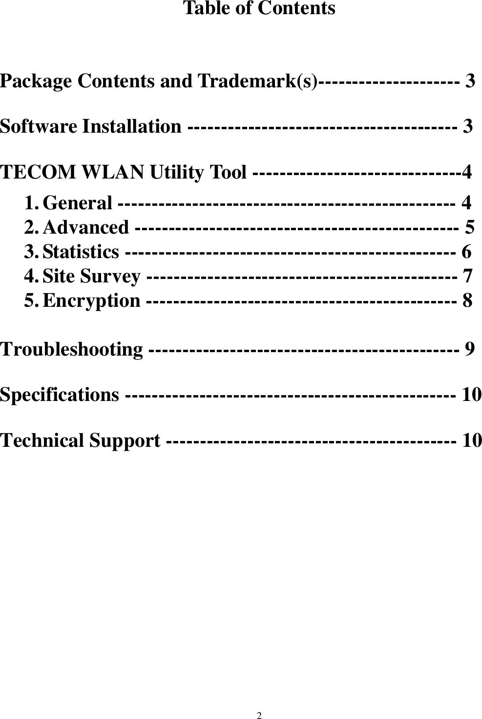   2      Table of Contents  Package Contents and Trademark(s)--------------------- 3 Software Installation ---------------------------------------- 3 TECOM WLAN Utility Tool -------------------------------4 1. General -------------------------------------------------- 4 2. Advanced ------------------------------------------------ 5 3. Statistics ------------------------------------------------- 6 4. Site Survey ---------------------------------------------- 7 5. Encryption ---------------------------------------------- 8 Troubleshooting ---------------------------------------------- 9 Specifications ------------------------------------------------- 10 Technical Support ------------------------------------------- 10 