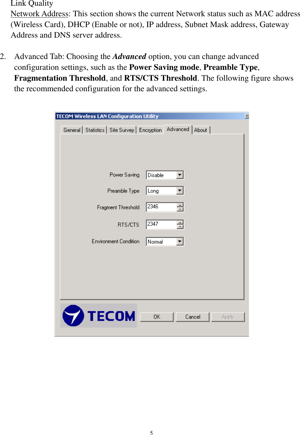   5     Link Quality Network Address: This section shows the current Network status such as MAC address (Wireless Card), DHCP (Enable or not), IP address, Subnet Mask address, Gateway Address and DNS server address.  2.  Advanced Tab: Choosing the Advanced option, you can change advanced configuration settings, such as the Power Saving mode, Preamble Type, Fragmentation Threshold, and RTS/CTS Threshold. The following figure shows the recommended configuration for the advanced settings.                           