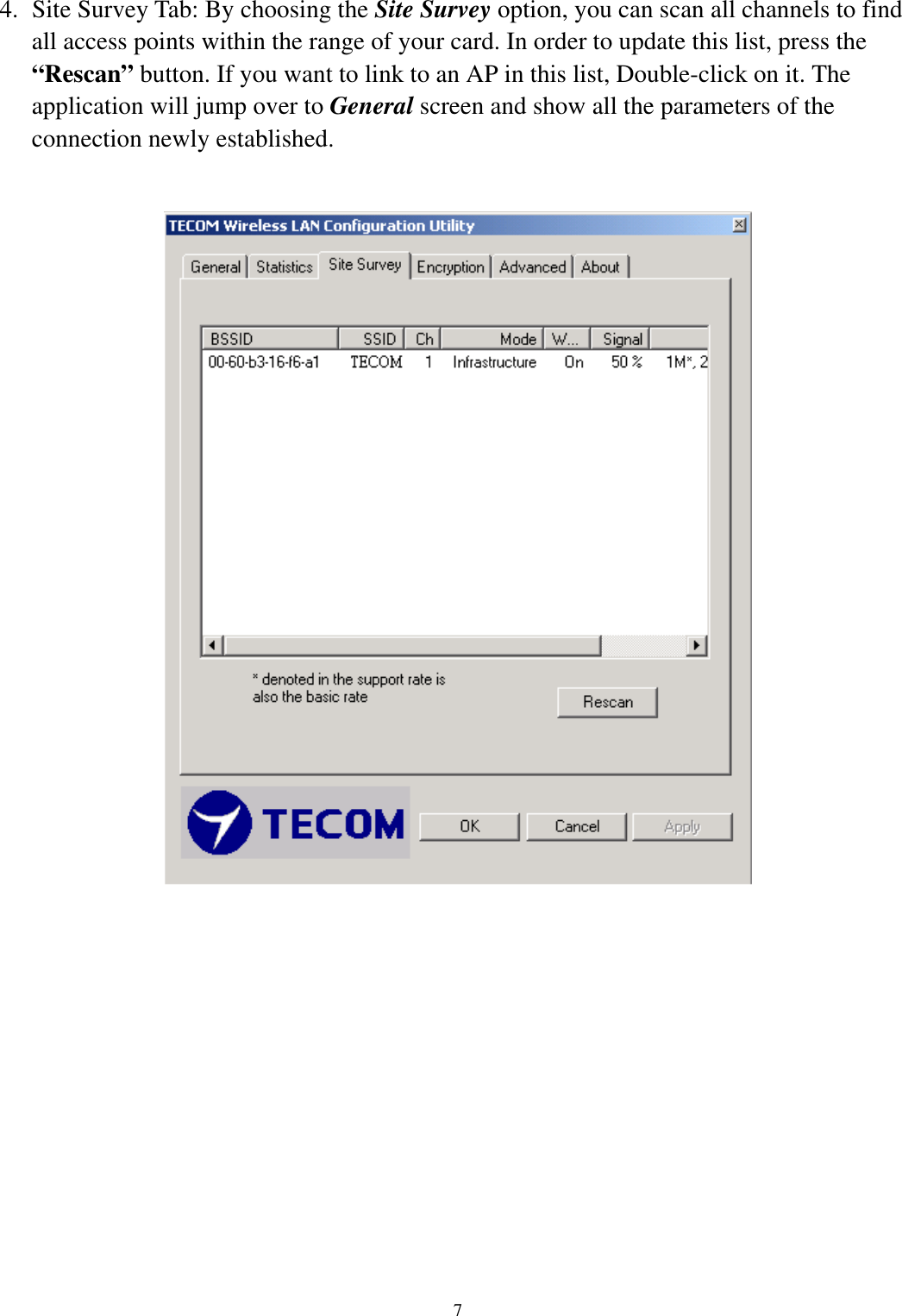   7     4.  Site Survey Tab: By choosing the Site Survey option, you can scan all channels to find all access points within the range of your card. In order to update this list, press the “Rescan” button. If you want to link to an AP in this list, Double-click on it. The application will jump over to General screen and show all the parameters of the connection newly established.                                                    