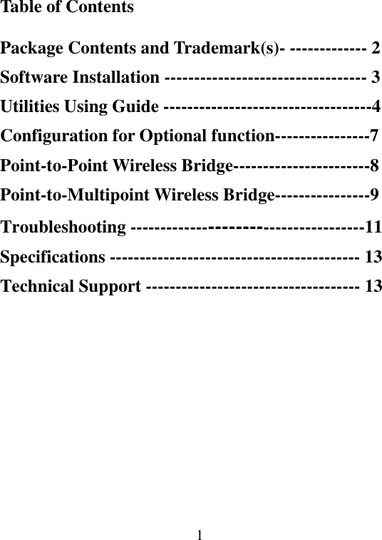  1Table of Contents  Package Contents and Trademark(s)- ------------- 2 Software Installation ---------------------------------- 3 Utilities Using Guide -----------------------------------4 Configuration for Optional function----------------7 Point-to-Point Wireless Bridge-----------------------8 Point-to-Multipoint Wireless Bridge----------------9 Troubleshooting --------------------------------------11 Specifications ------------------------------------------ 13 Technical Support ------------------------------------ 13 