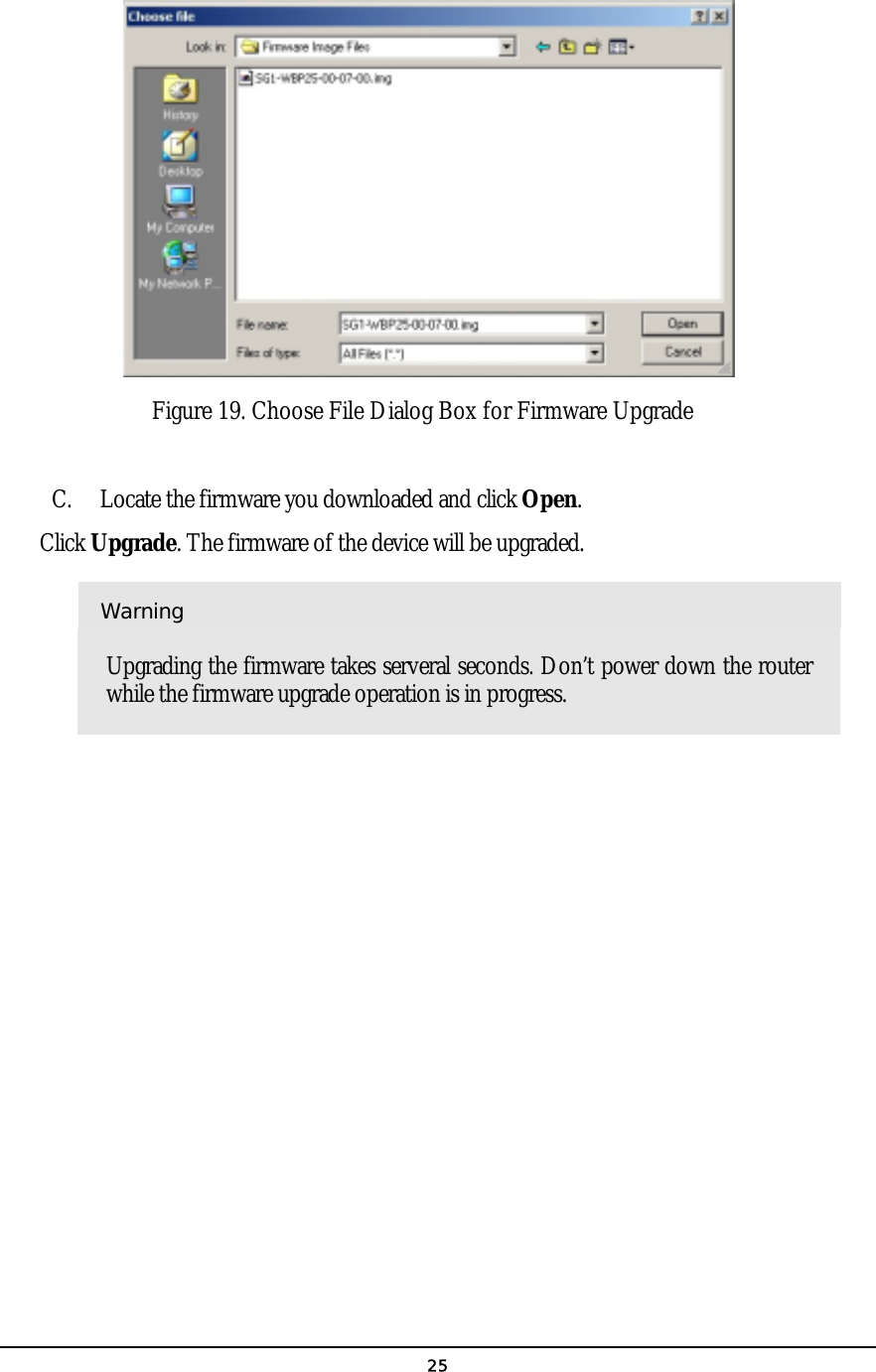   25   C.  Locate the firmware you downloaded and click Open. Click Upgrade. The firmware of the device will be upgraded. Warning Upgrading the firmware takes serveral seconds. Don’t power down the router while the firmware upgrade operation is in progress.            Figure 19. Choose File Dialog Box for Firmware Upgrade 