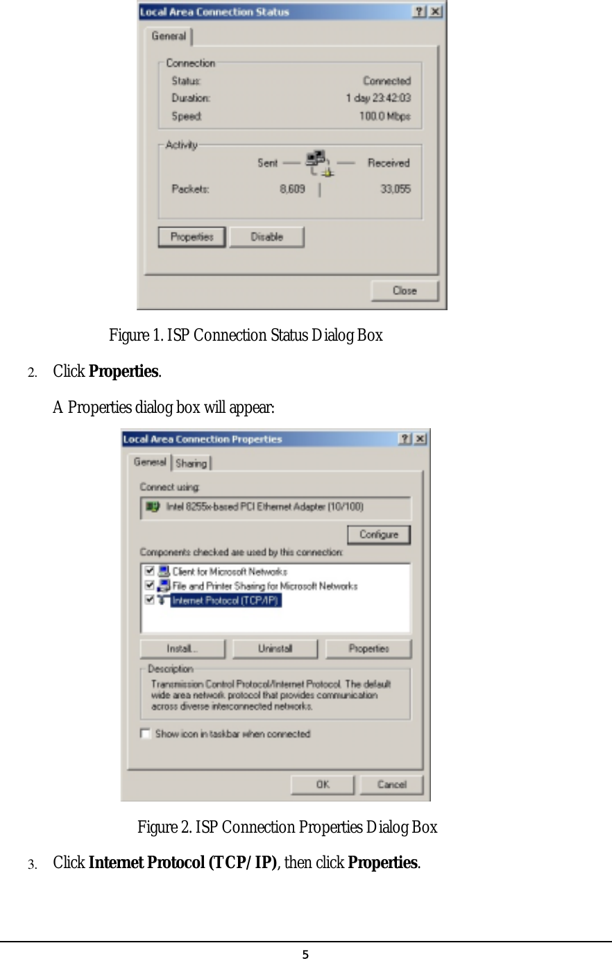   5 Figure 1. ISP Connection Status Dialog Box 2.  Click Properties.    A Properties dialog box will appear:   Figure 2. ISP Connection Properties Dialog Box 3.  Click Internet Protocol (TCP/IP), then click Properties. 