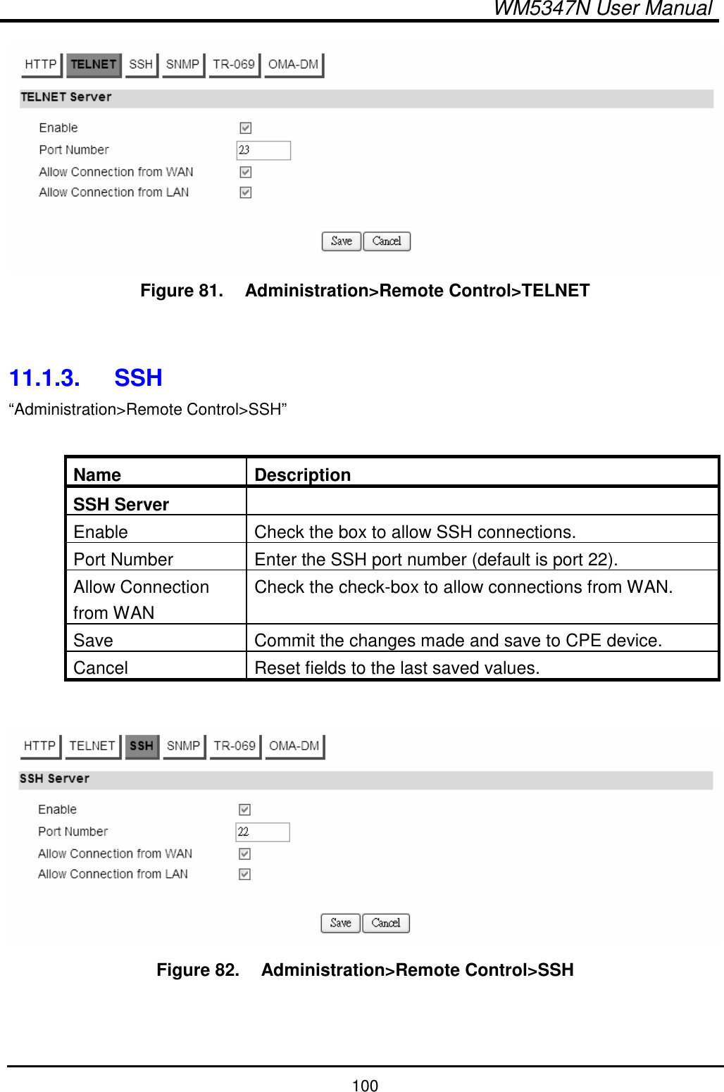  WM5347N User Manual  100  Figure 81.   Administration&gt;Remote Control&gt;TELNET   11.1.3.  SSH “Administration&gt;Remote Control&gt;SSH”  Name  Description SSH Server   Enable  Check the box to allow SSH connections. Port Number  Enter the SSH port number (default is port 22). Allow Connection from WAN Check the check-box to allow connections from WAN. Save  Commit the changes made and save to CPE device. Cancel  Reset fields to the last saved values.   Figure 82.   Administration&gt;Remote Control&gt;SSH   