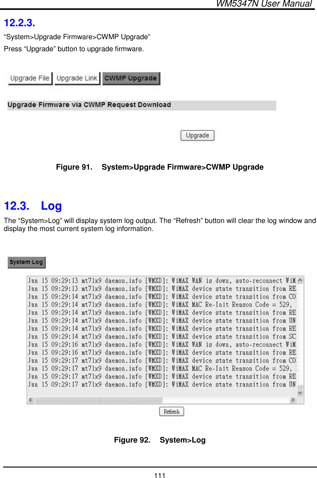  WM5347N User Manual  111 12.2.3.   “System&gt;Upgrade Firmware&gt;CWMP Upgrade” Press “Upgrade” button to upgrade firmware.   Figure 91.   System&gt;Upgrade Firmware&gt;CWMP Upgrade   12.3.  Log The “System&gt;Log” will display system log output. The “Refresh” button will clear the log window and display the most current system log information.   Figure 92.   System&gt;Log  