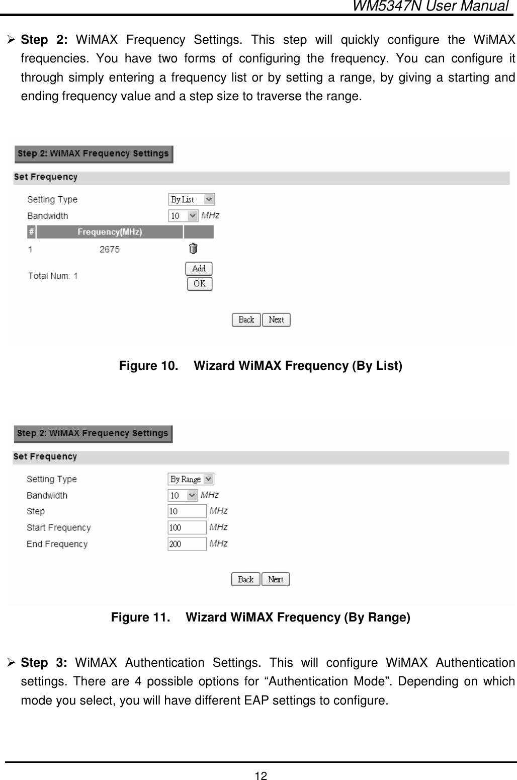  WM5347N User Manual  12  Step  2:  WiMAX  Frequency  Settings.  This  step  will  quickly  configure  the  WiMAX frequencies.  You  have  two  forms  of  configuring  the  frequency.  You  can  configure  it through simply entering a frequency list or by setting a range, by giving a starting and ending frequency value and a step size to traverse the range.   Figure 10.   Wizard WiMAX Frequency (By List)    Figure 11.   Wizard WiMAX Frequency (By Range)   Step  3:  WiMAX  Authentication  Settings.  This  will  configure  WiMAX  Authentication settings. There are 4 possible options for  “Authentication  Mode”. Depending on which mode you select, you will have different EAP settings to configure. 