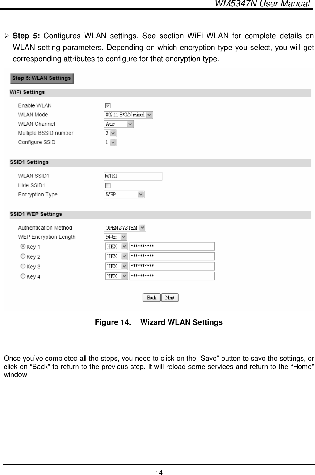  WM5347N User Manual  14   Step  5:  Configures  WLAN  settings.  See  section  WiFi  WLAN  for  complete  details  on WLAN setting parameters. Depending on which encryption type you select, you will get corresponding attributes to configure for that encryption type.  Figure 14.   Wizard WLAN Settings   Once you’ve completed all the steps, you need to click on the “Save” button to save the settings, or click on “Back” to return to the previous step. It will reload some services and return to the “Home” window.  