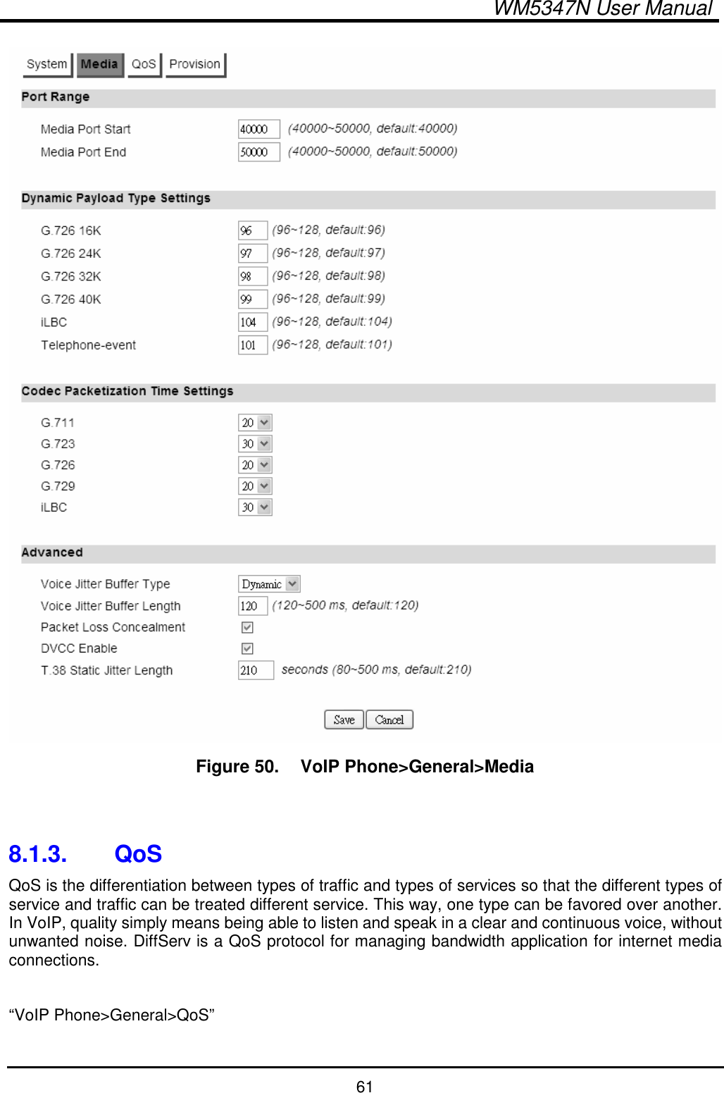  WM5347N User Manual  61  Figure 50.   VoIP Phone&gt;General&gt;Media   8.1.3.  QoS QoS is the differentiation between types of traffic and types of services so that the different types of service and traffic can be treated different service. This way, one type can be favored over another. In VoIP, quality simply means being able to listen and speak in a clear and continuous voice, without unwanted noise. DiffServ is a QoS protocol for managing bandwidth application for internet media connections.  “VoIP Phone&gt;General&gt;QoS”  