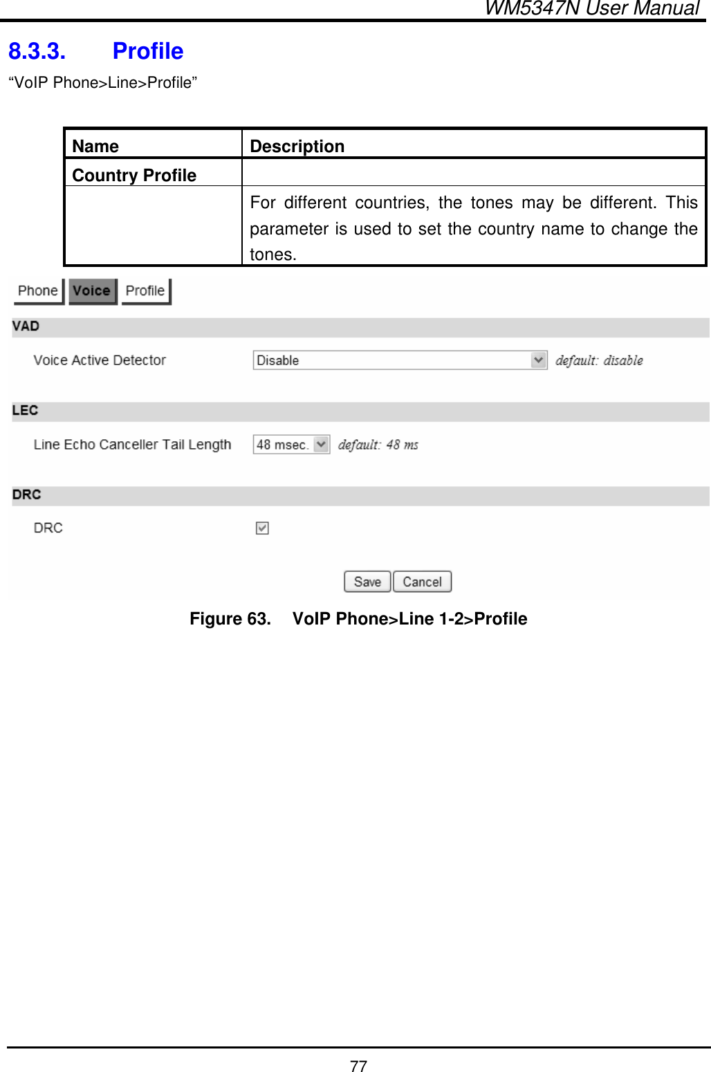  WM5347N User Manual  77 8.3.3.  Profile “VoIP Phone&gt;Line&gt;Profile”  Name  Description Country Profile     For  different  countries,  the  tones  may  be  different.  This parameter is used to set the country name to change the tones.  Figure 63.   VoIP Phone&gt;Line 1-2&gt;Profile  